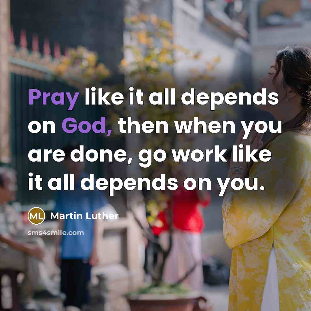 “Pray like it all depends on God, then when you are done, go work like it all depends on you.” quote by Martin Luther