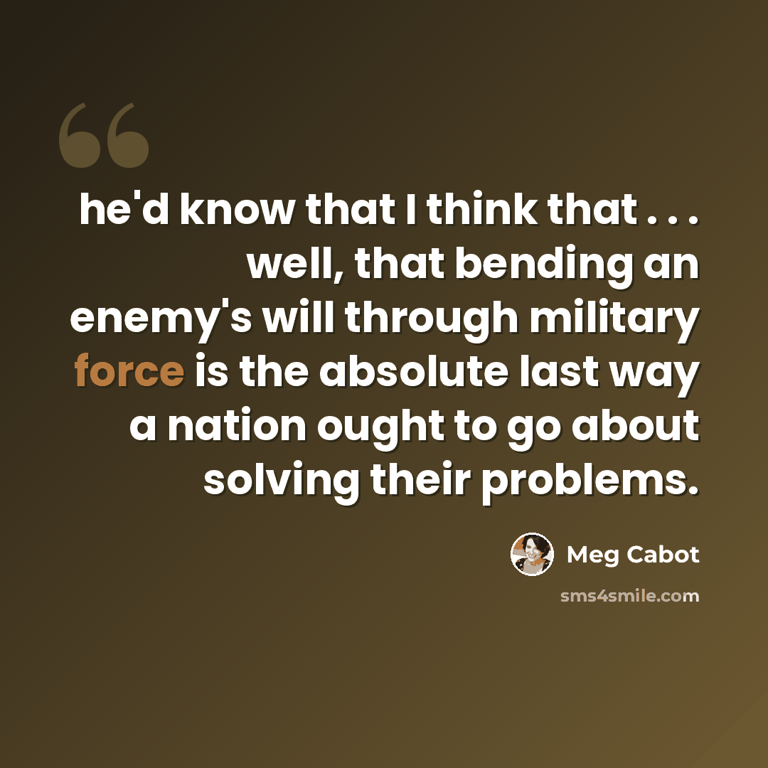 “he'd know that I think that . . . well, that bending an enemy's will through military force is the absolute last way a nation ought to go about solving their problems.” quote by Meg Cabot