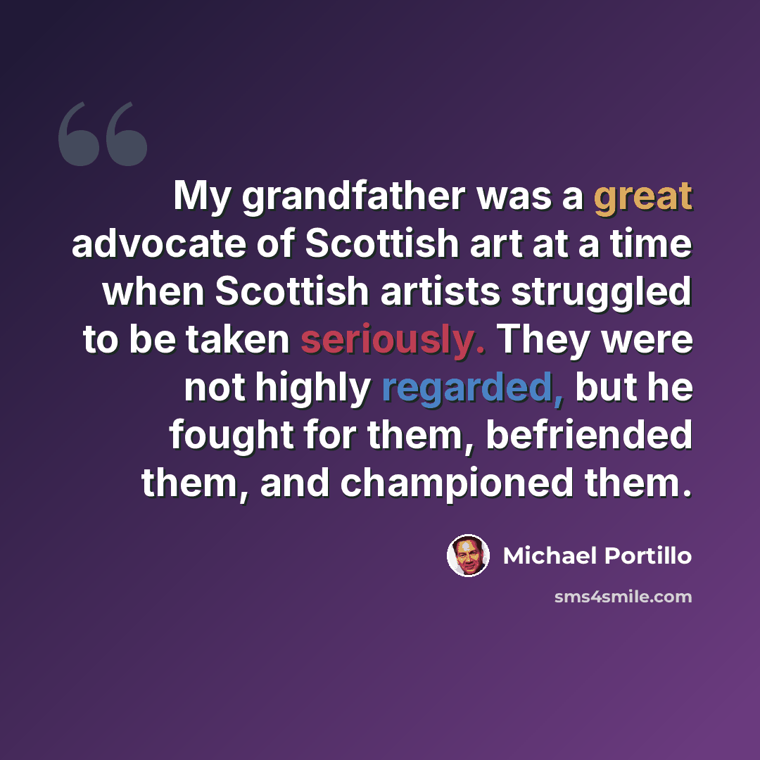 “My grandfather was a great advocate of Scottish art at a time when Scottish artists struggled to be taken seriously. They were not highly regarded, but he fought for them, befriended them, and championed them.” quote by Michael Portillo