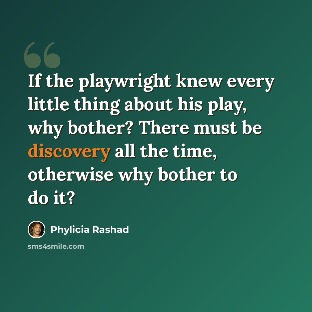 “If the playwright knew every little thing about his play, why bother? There must be discovery all the time, otherwise why bother to do it?” quote by Phylicia Rashad