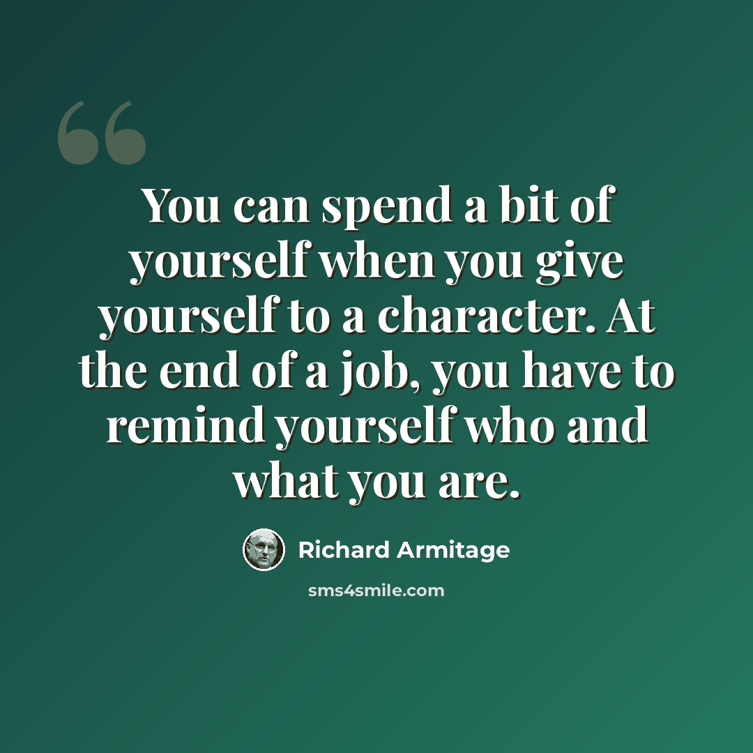 “You can spend a bit of yourself when you give yourself to a character. At the end of a job, you have to remind yourself who and what you are.” quote by Richard Armitage