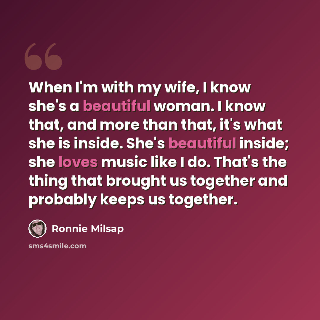 “When I'm with my wife, I know she's a beautiful woman. I know that, and more than that, it's what she is inside. She's beautiful inside; she loves music like I do. That's the thing that brought us together and probably keeps us together.” quote by Ronnie Milsap