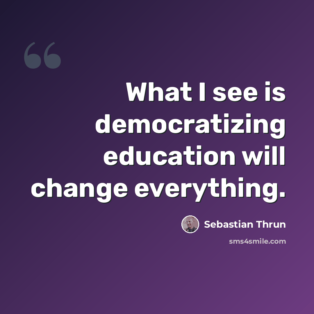“What I see is democratizing education will change everything.” quote by Sebastian Thrun
