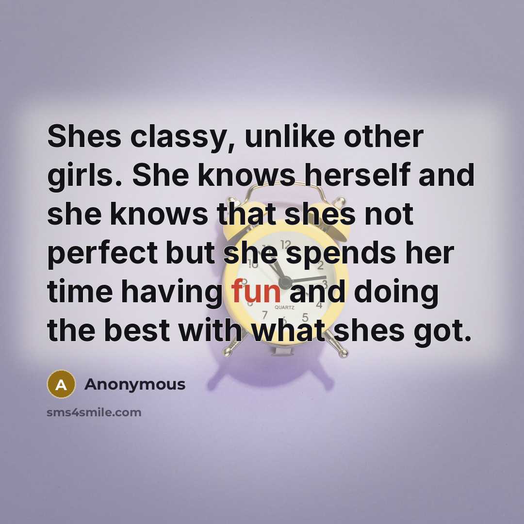 “Shes classy, unlike other girls. She knows herself and she knows that shes not perfect but she spends her time having fun and doing the best with what shes got.” quote by Anonymous