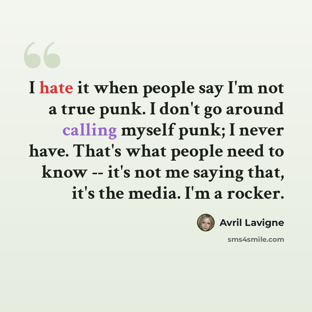 “I hate it when people say I'm not a true punk. I don't go around calling myself punk; I never have. That's what people need to know -- it's not me saying that, it's the media. I'm a rocker.” quote by Avril Lavigne