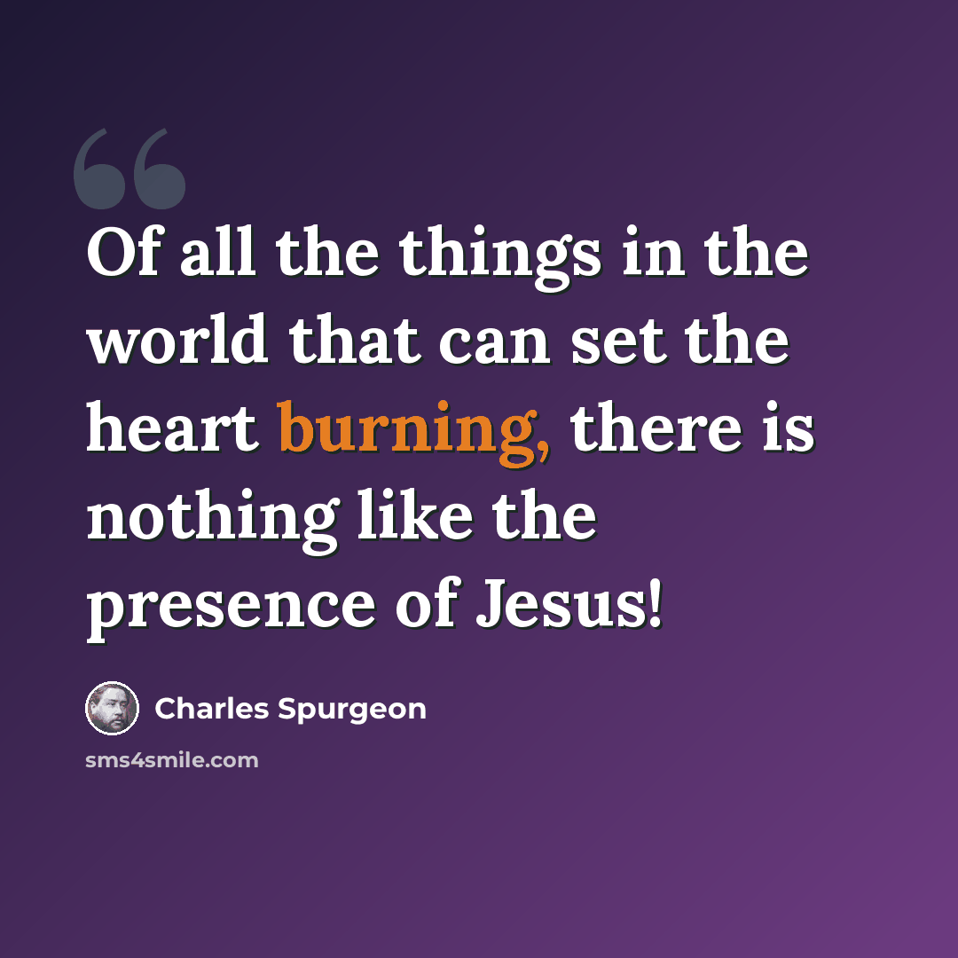 “Of all the things in the world that can set the heart burning, there is nothing like the presence of Jesus!” quote by Charles Spurgeon