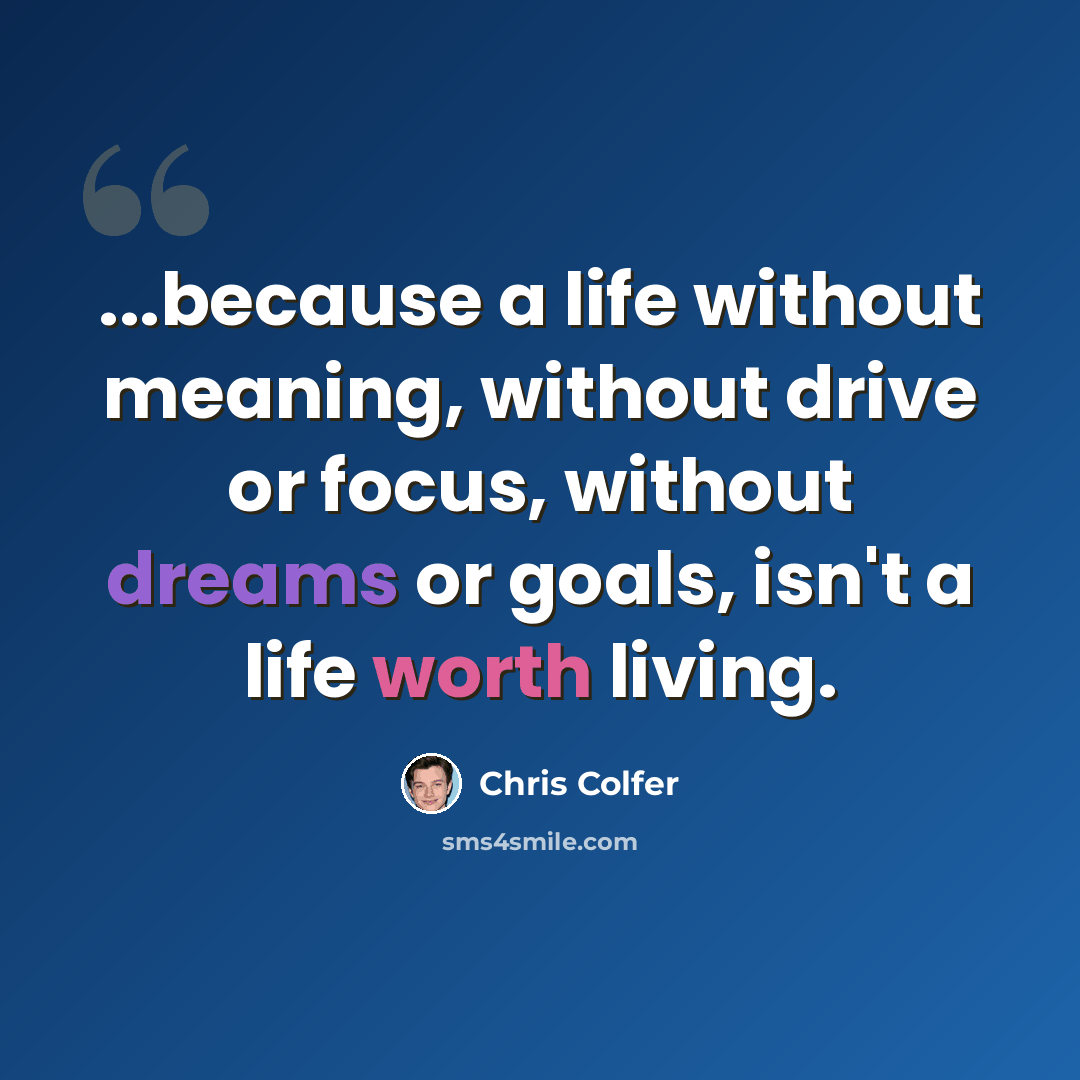 “...because a life without meaning, without drive or focus, without dreams or goals, isn't a life worth living.” quote by Chris Colfer