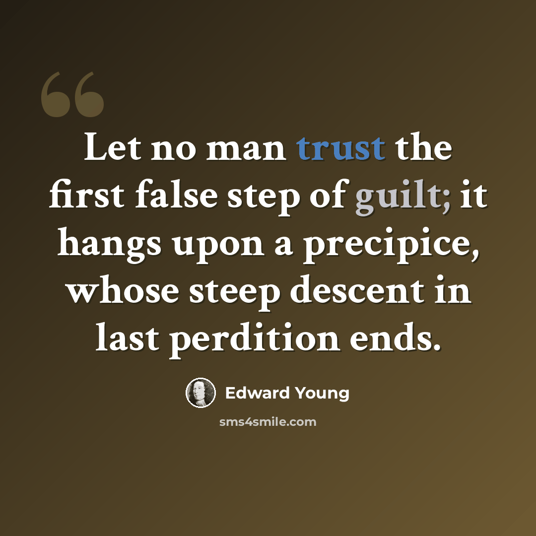 “Let no man trust the first false step of guilt; it hangs upon a precipice, whose steep descent in last perdition ends.” quote by Edward Young