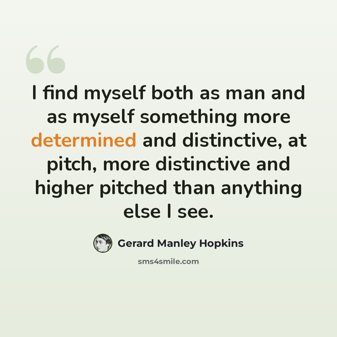 “I find myself both as man and as myself something more determined and distinctive, at pitch, more distinctive and higher pitched than anything else I see.” quote by Gerard Manley Hopkins