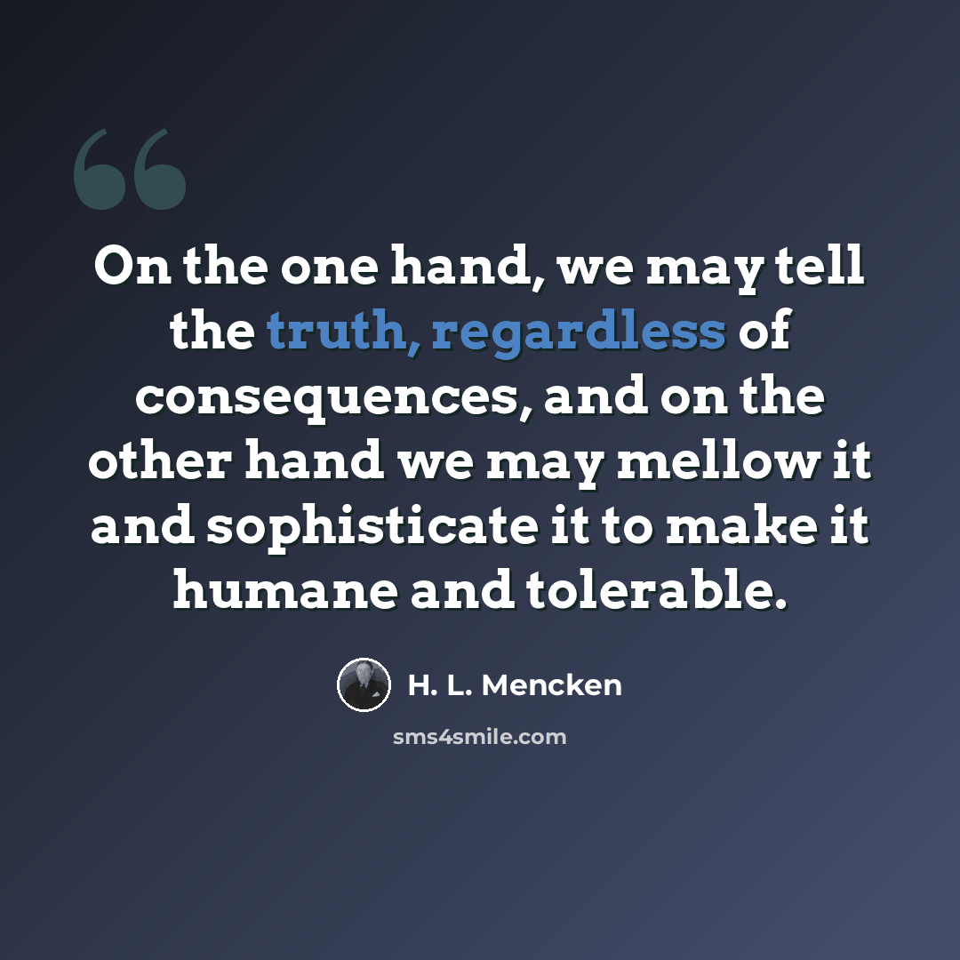 “On the one hand, we may tell the truth, regardless of consequences, and on the other hand we may mellow it and sophisticate it to make it humane and tolerable.” quote by H. L. Mencken