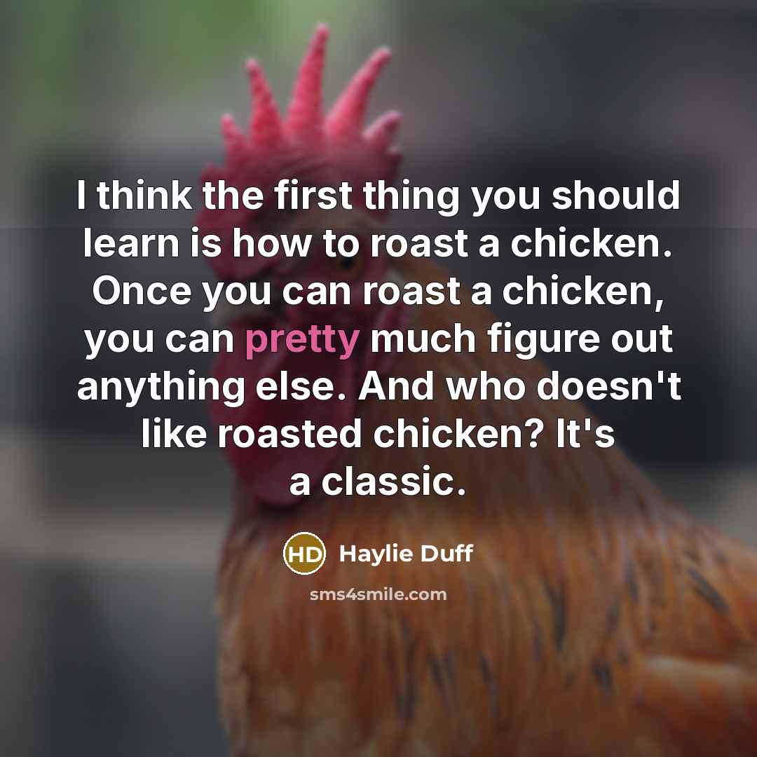 “I think the first thing you should learn is how to roast a chicken. Once you can roast a chicken, you can pretty much figure out anything else. And who doesn't like roasted chicken? It's a classic.” quote by Haylie Duff