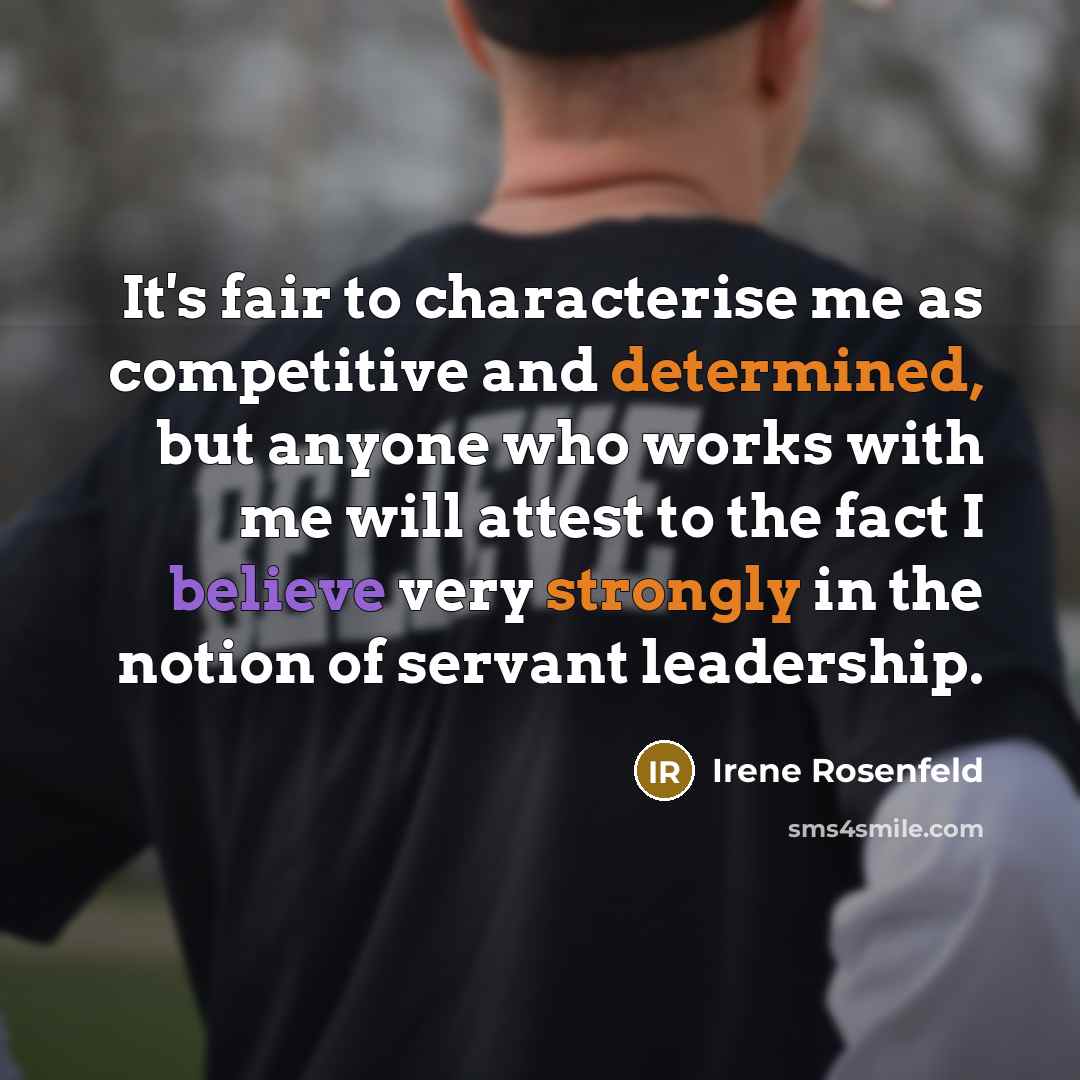 “It's fair to characterise me as competitive and determined, but anyone who works with me will attest to the fact I believe very strongly in the notion of servant leadership.” quote by Irene Rosenfeld