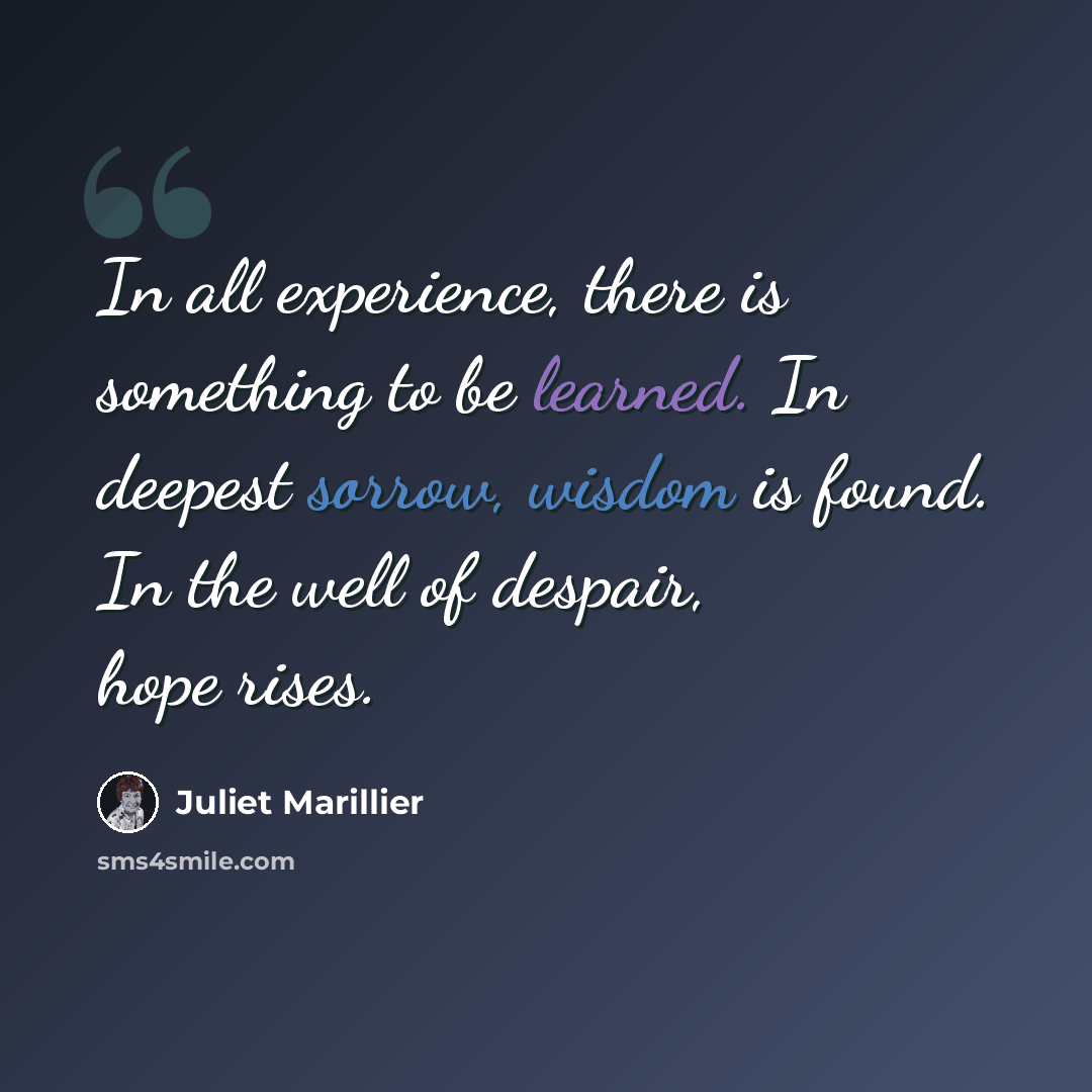 “In all experience, there is something to be learned. In deepest sorrow, wisdom is found. In the well of despair, hope rises.” quote by Juliet Marillier