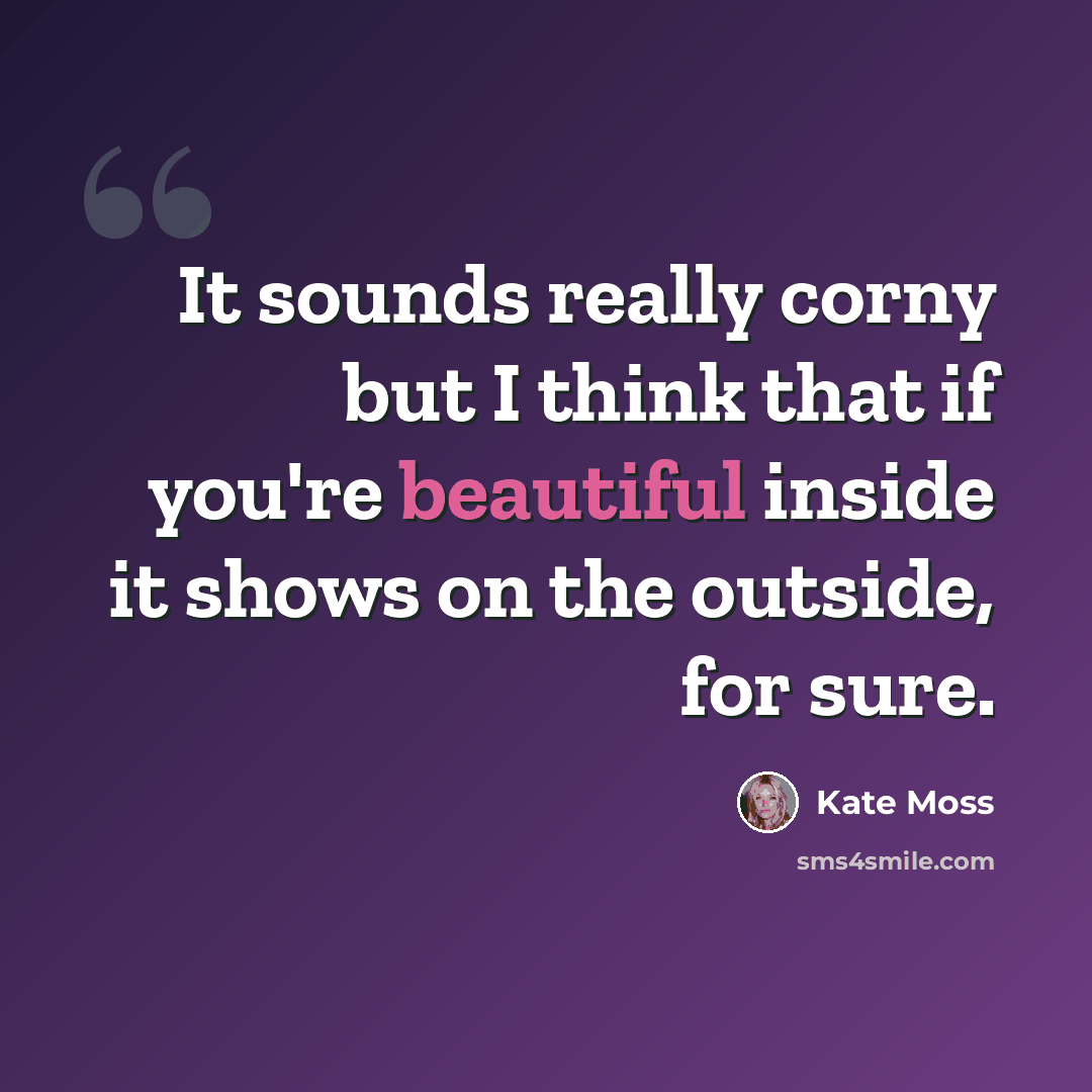 “It sounds really corny but I think that if you're beautiful inside it shows on the outside, for sure.” quote by Kate Moss