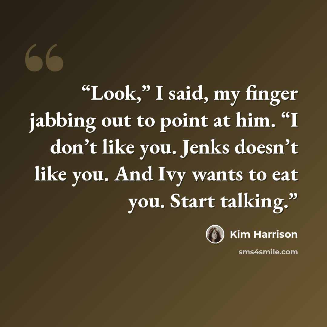 “Look,” I said, my finger jabbing out to point at him. “I don’t like you. Jenks doesn’t like you. And Ivy wants to eat you. Start talking.” quote by Kim Harrison