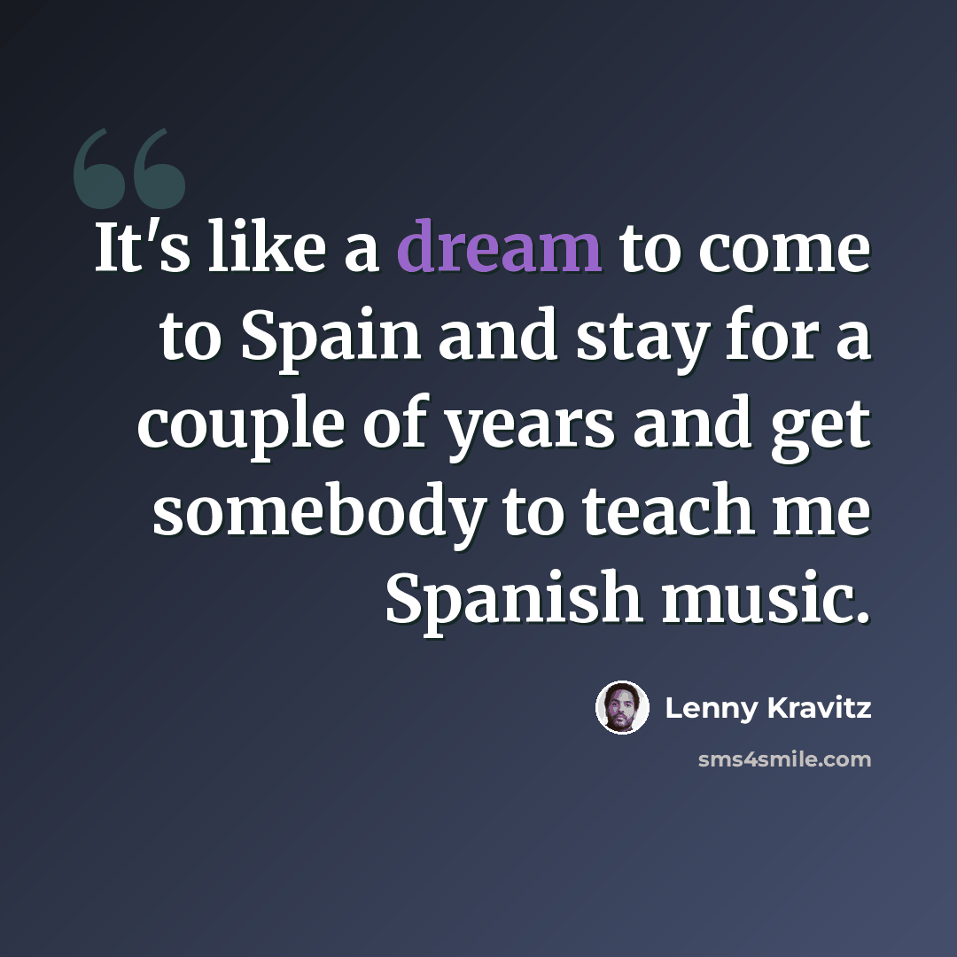 “It's like a dream to come to Spain and stay for a couple of years and get somebody to teach me Spanish music.” quote by Lenny Kravitz