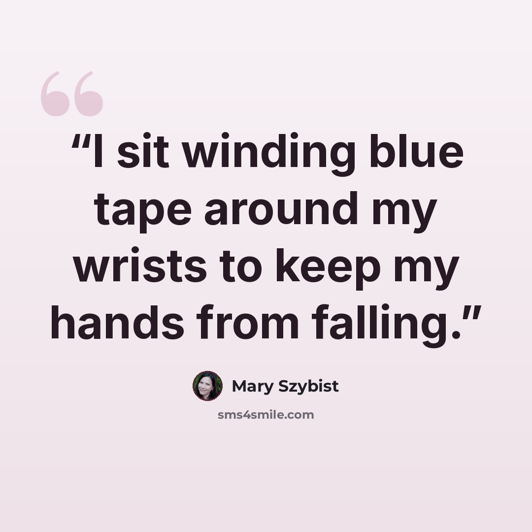 “I sit winding blue tape around my wrists to keep my hands from falling.” quote by Mary Szybist