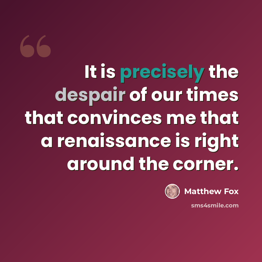 “It is precisely the despair of our times that convinces me that a renaissance is right around the corner.” quote by Matthew Fox