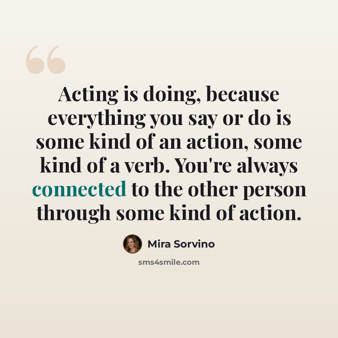 “Acting is doing, because everything you say or do is some kind of an action, some kind of a verb. You're always connected to the other person through some kind of action.” quote by Mira Sorvino