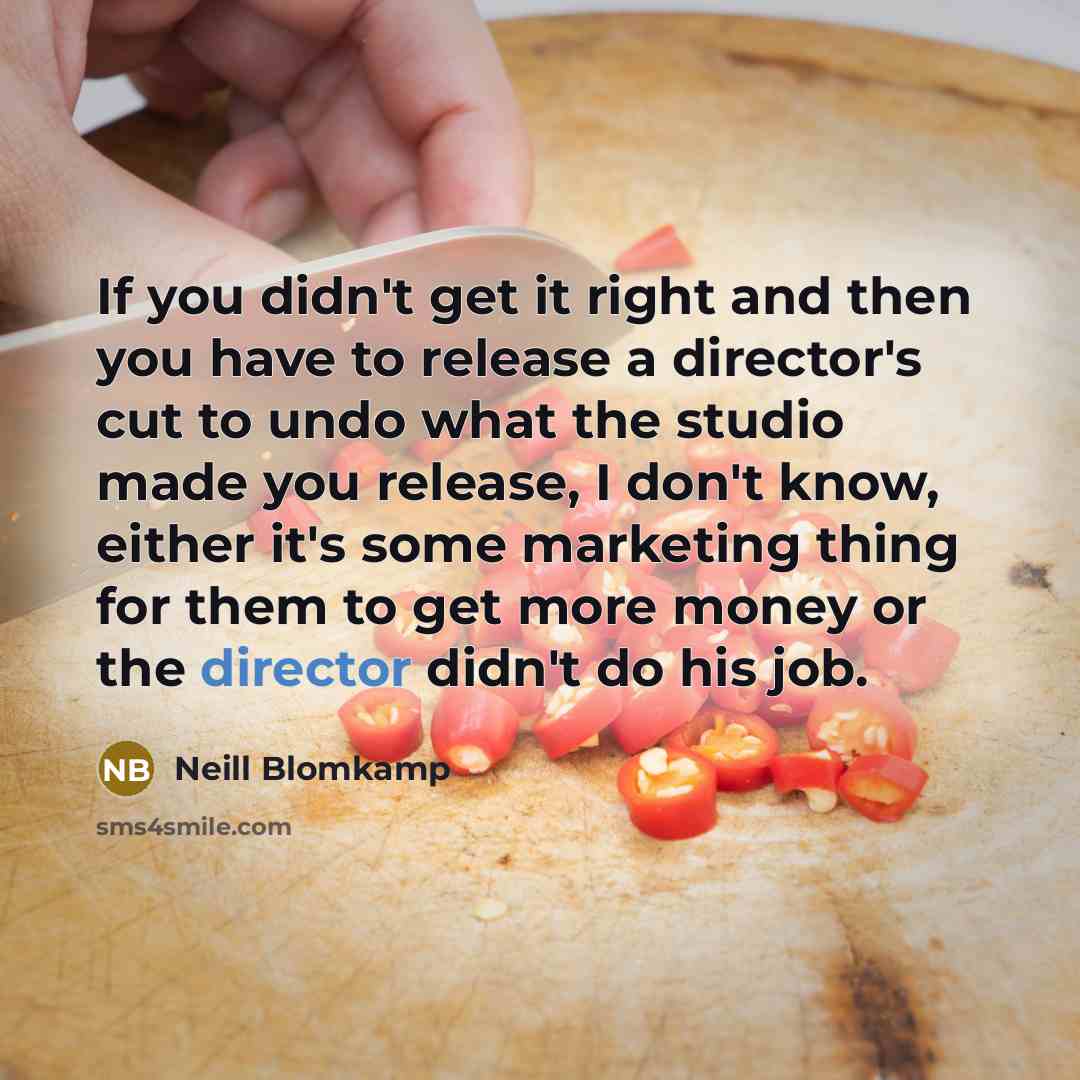 “If you didn't get it right and then you have to release a director's cut to undo what the studio made you release, I don't know, either it's some marketing thing for them to get more money or the director didn't do his job.” quote by Neill Blomkamp