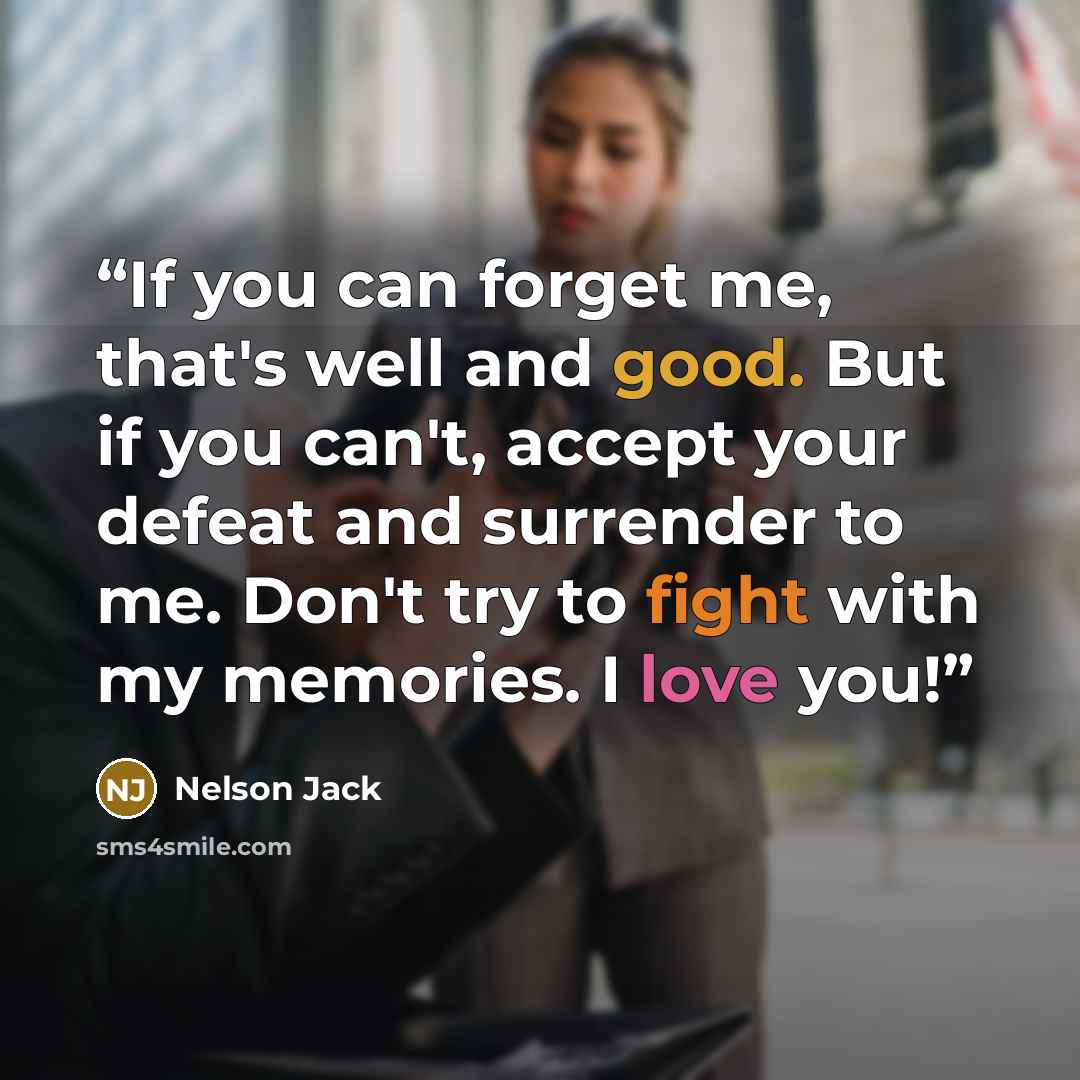 “If you can forget me, that's well and good. But if you can't, accept your defeat and surrender to me. Don't try to fight with my memories. I love you!” quote by Nelson Jack