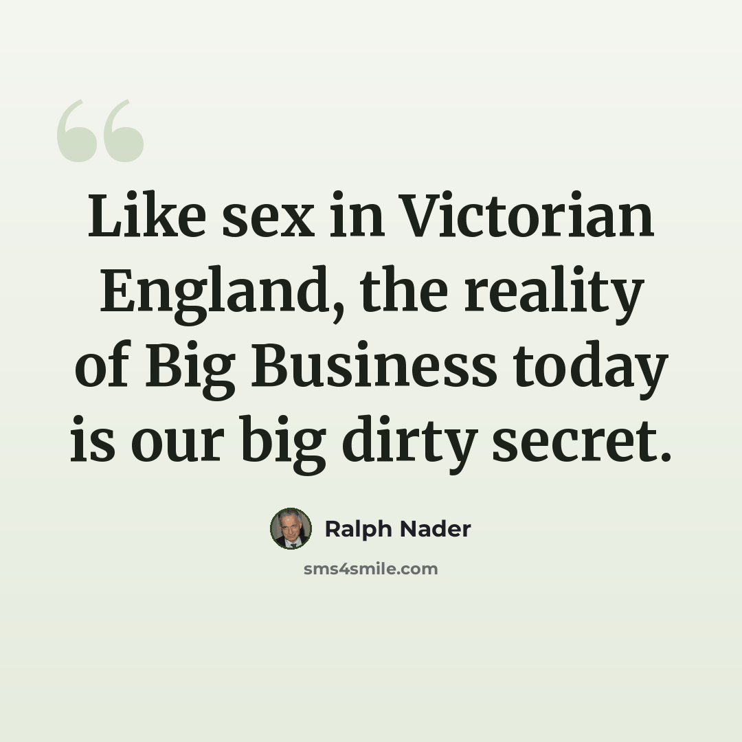“Like sex in Victorian England, the reality of Big Business today is our big dirty secret.” quote by Ralph Nader