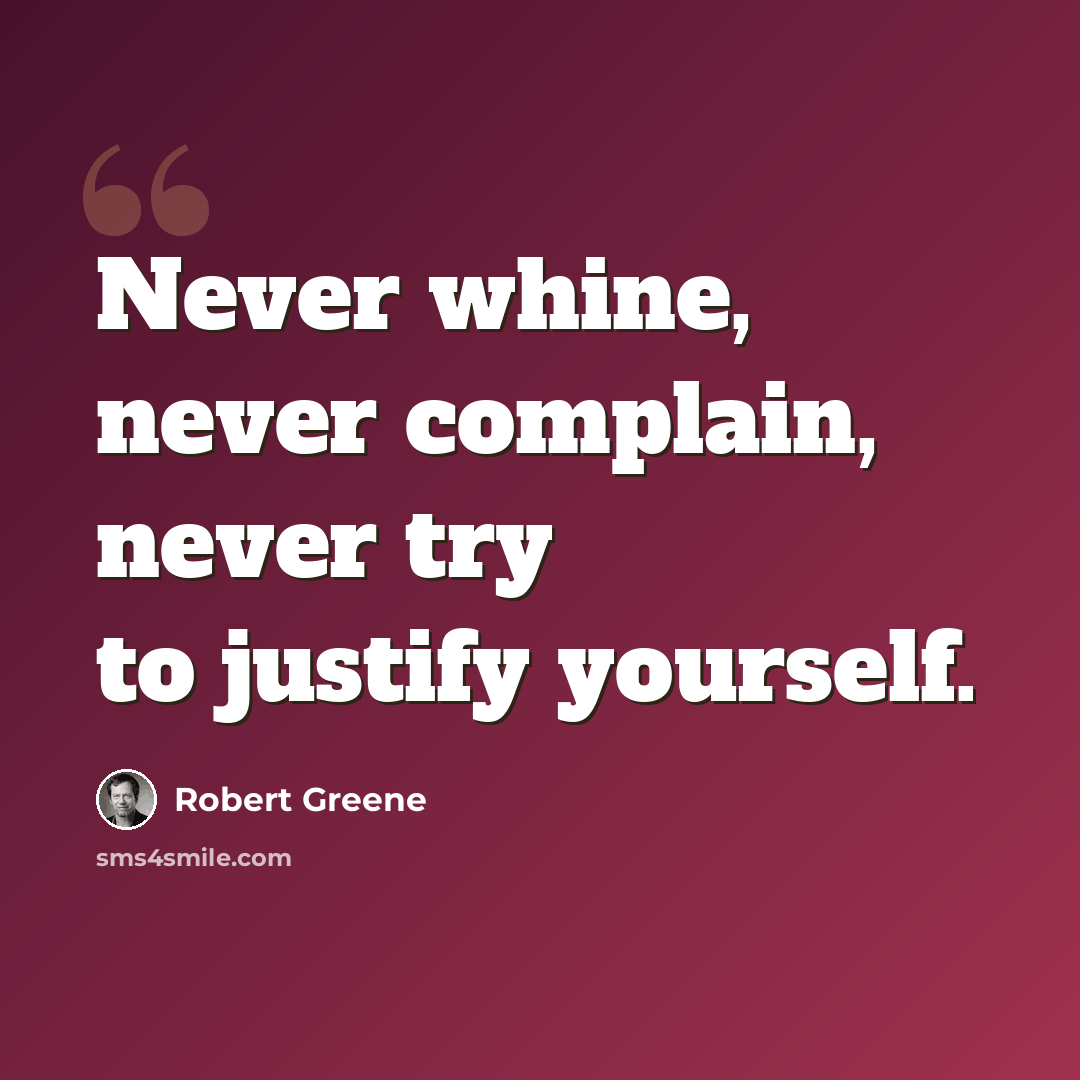 “Never whine, never complain, never try to justify yourself.” quote by Robert Greene
