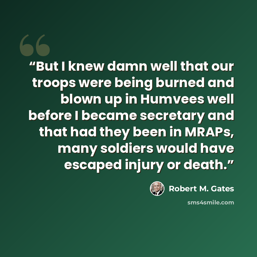 “But I knew damn well that our troops were being burned and blown up in Humvees well before I became secretary and that had they been in MRAPs, many soldiers would have escaped injury or death.” quote by Robert M. Gates