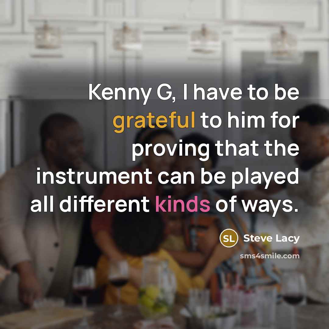 “Kenny G, I have to be grateful to him for proving that the instrument can be played all different kinds of ways.” quote by Steve Lacy
