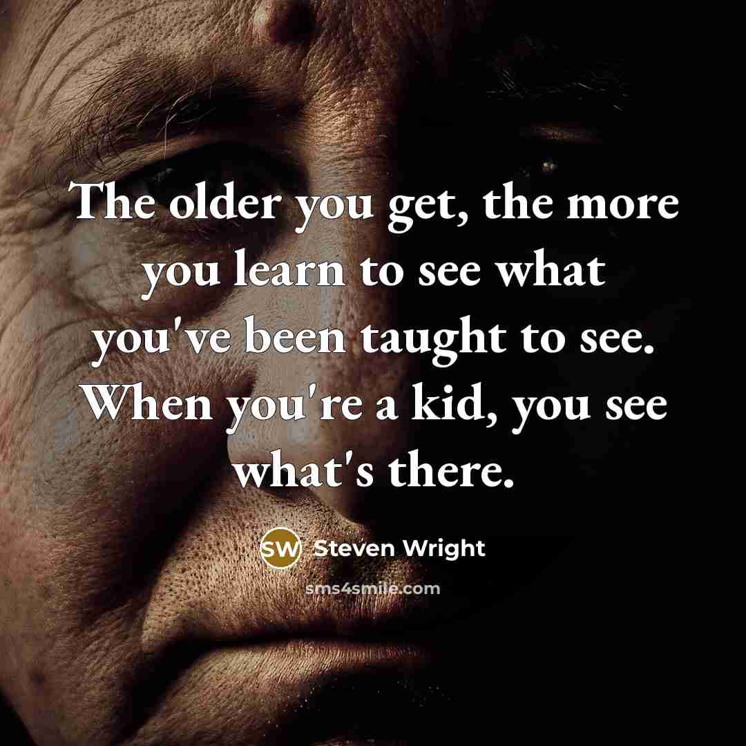“The older you get, the more you learn to see what you've been taught to see. When you're a kid, you see what's there.” quote by Steven Wright