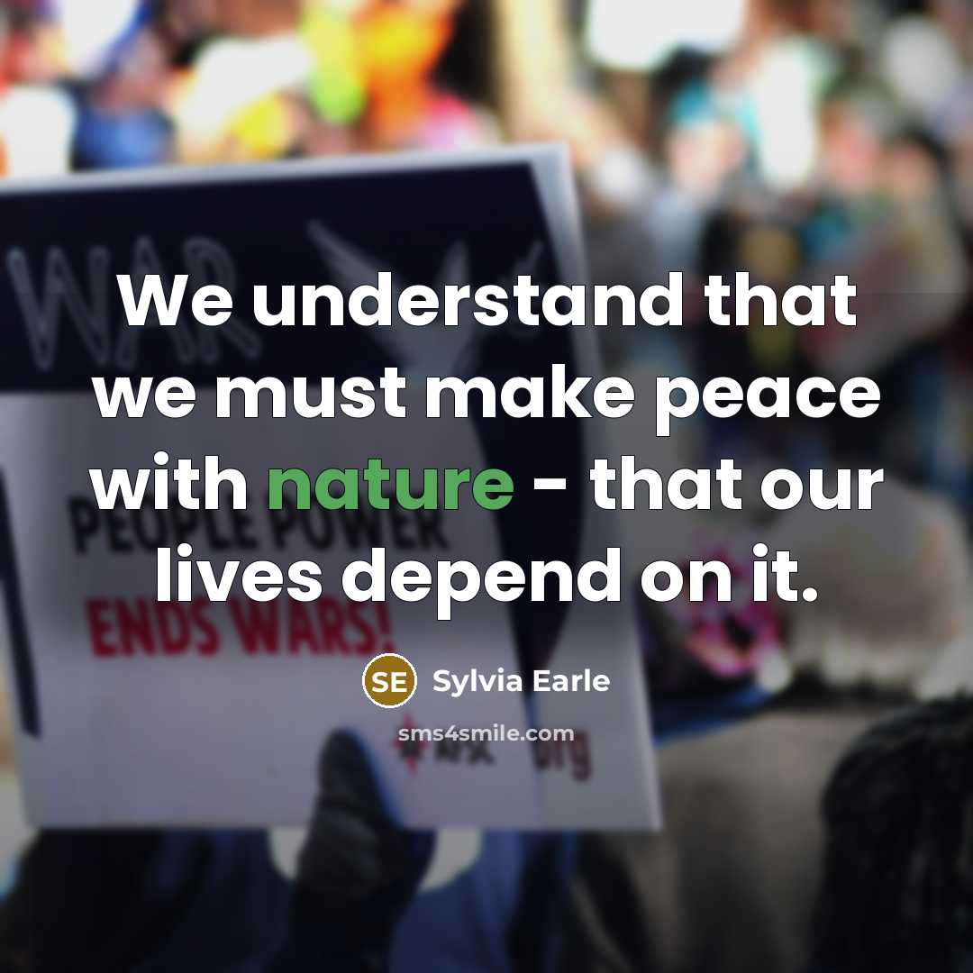 “We understand that we must make peace with nature - that our lives depend on it.” quote by Sylvia Earle