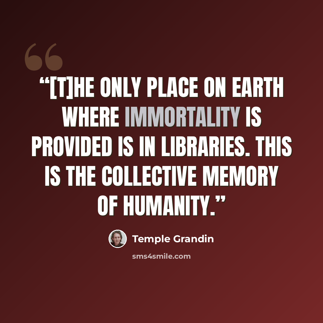 “[T]he only place on earth where immortality is provided is in libraries. This is the collective memory of humanity.” quote by Temple Grandin