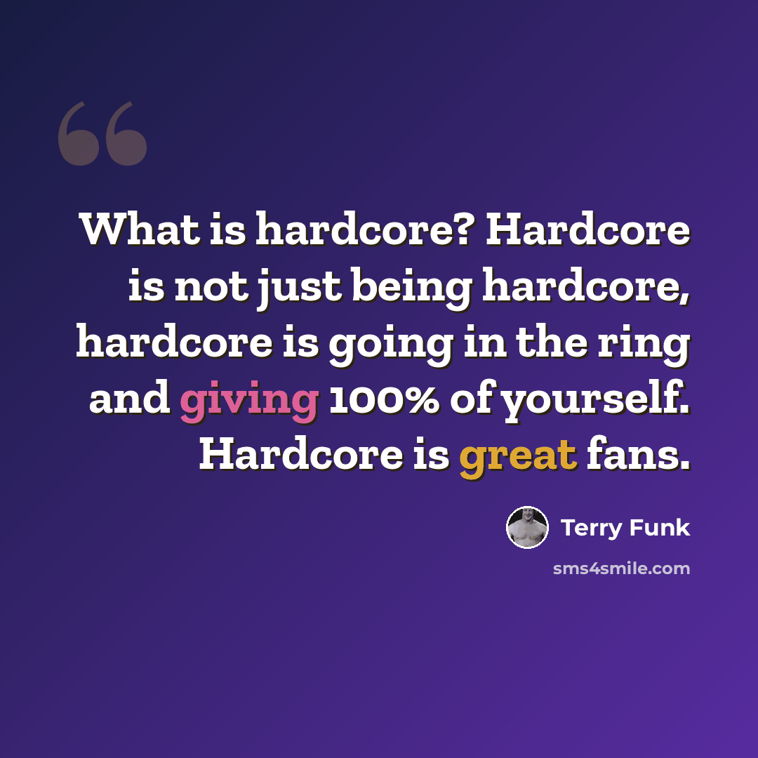 “What is hardcore? Hardcore is not just being hardcore, hardcore is going in the ring and giving 100% of yourself. Hardcore is great fans.” quote by Terry Funk
