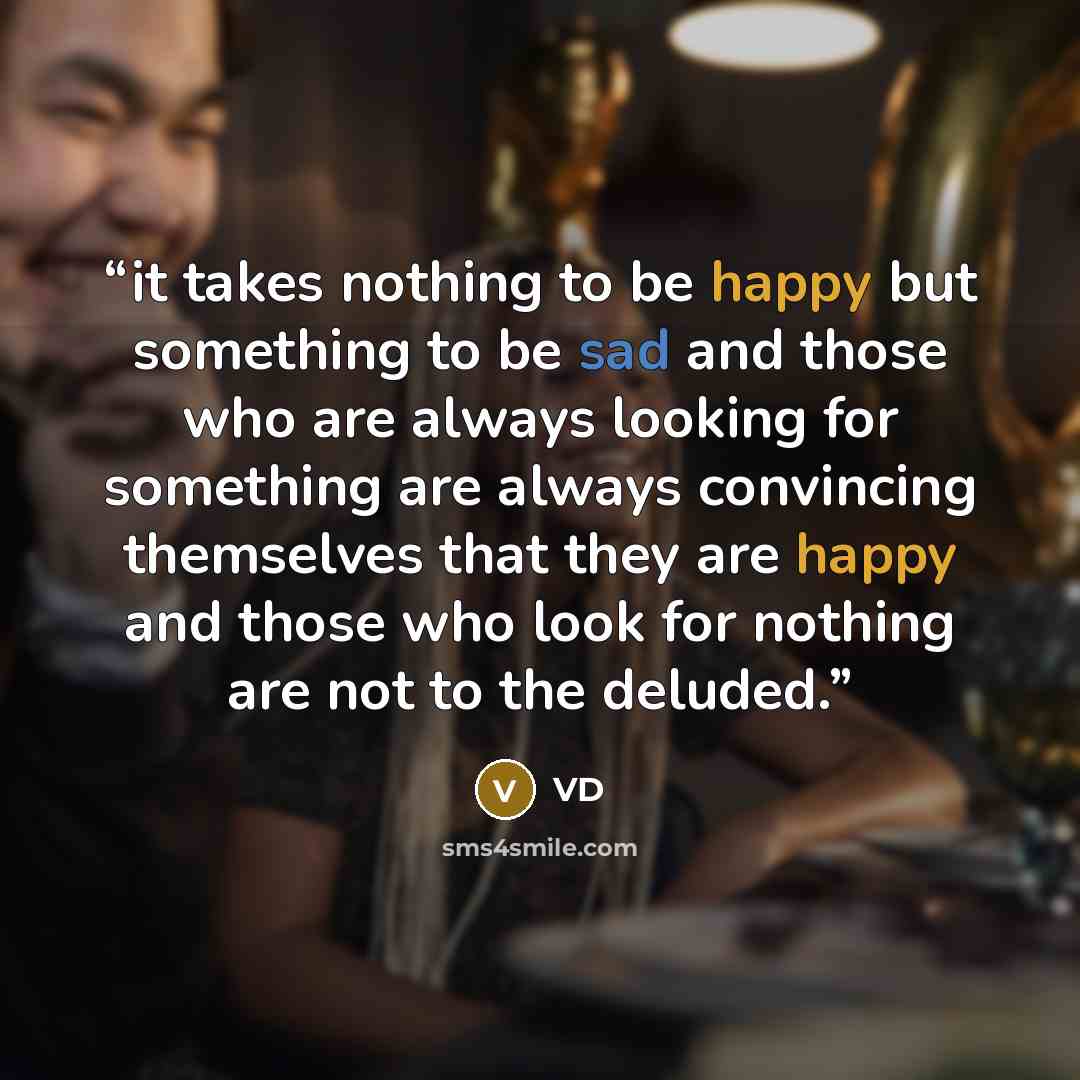 “it takes nothing to be happy but something to be sad and those who are always looking for something are always convincing themselves that they are happy and those who look for nothing are not to the deluded.” quote by VD
