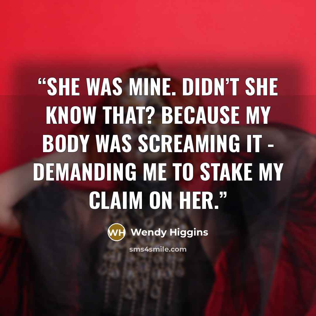 “She was mine. Didn’t she know that? Because my body was screaming it - demanding me to stake my claim on her.” quote by wendy higgins