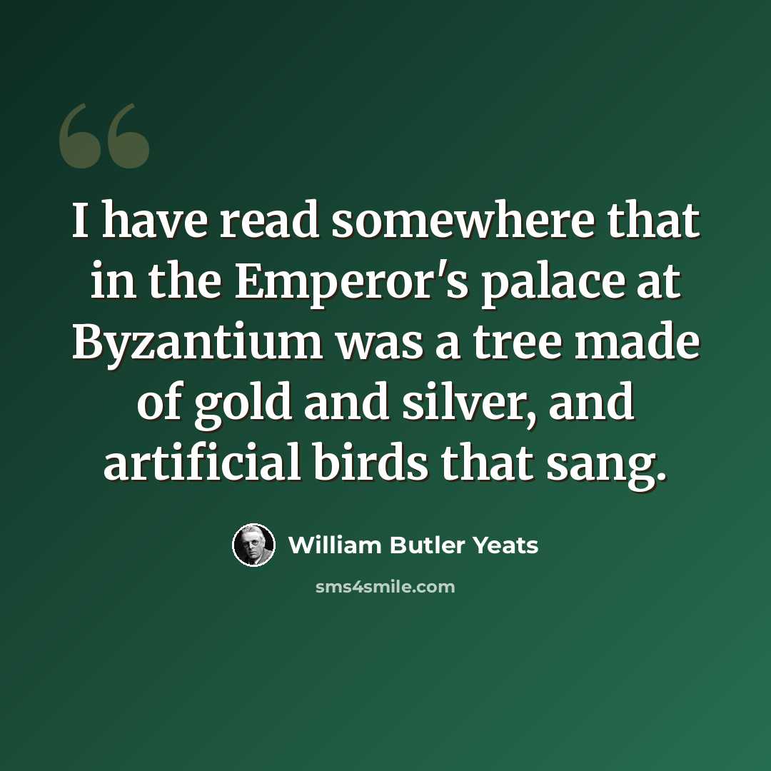 “I have read somewhere that in the Emperor's palace at Byzantium was a tree made of gold and silver, and artificial birds that sang.” quote by William Butler Yeats