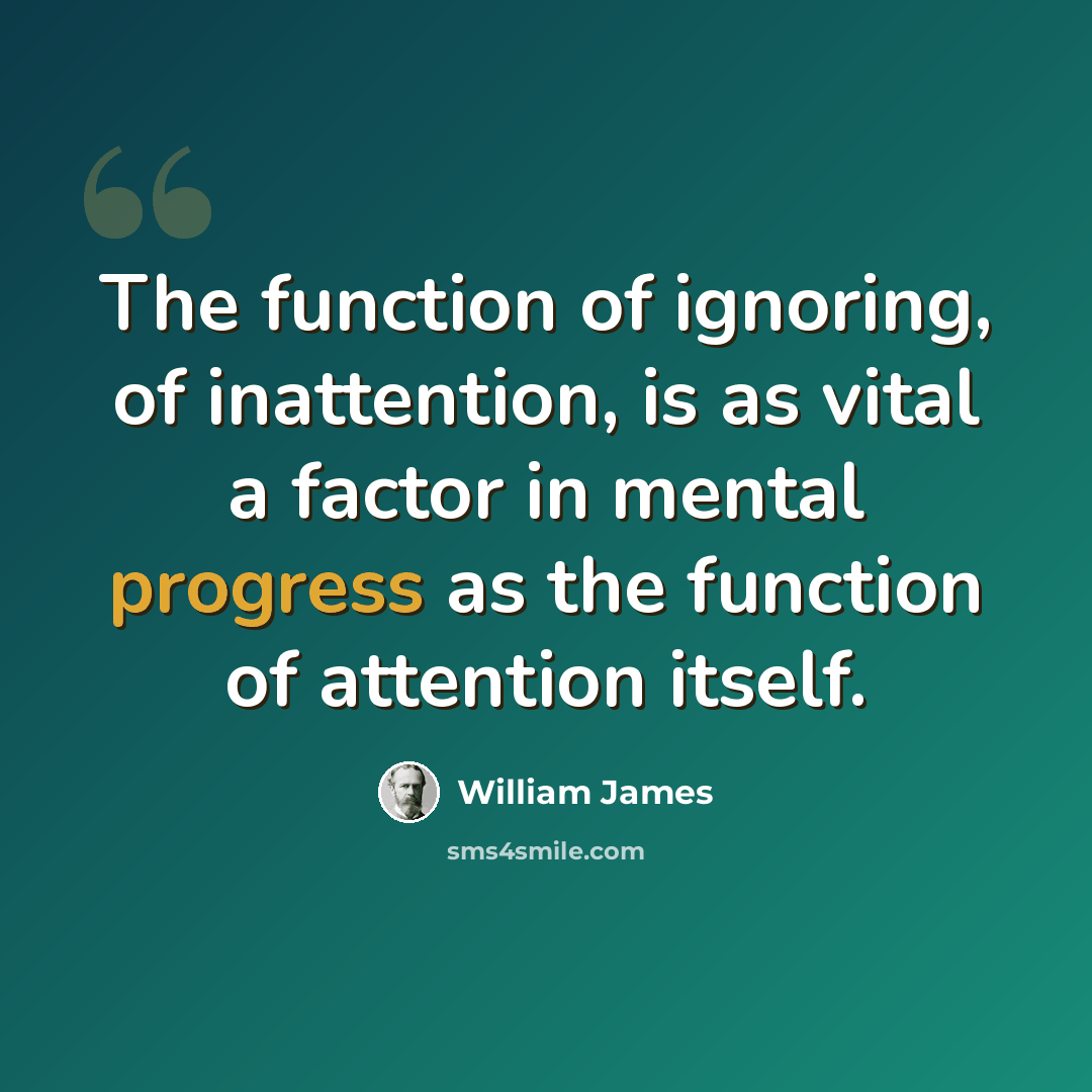 “The function of ignoring, of inattention, is as vital a factor in mental progress as the function of attention itself.” quote by William James
