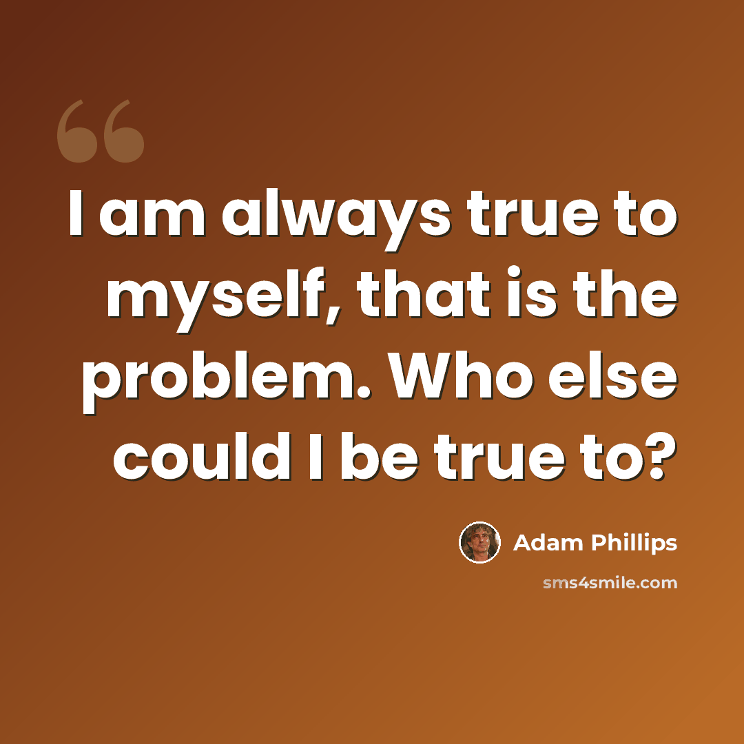 “I am always true to myself, that is the problem. Who else could I be true to?” quote by Adam Phillips
