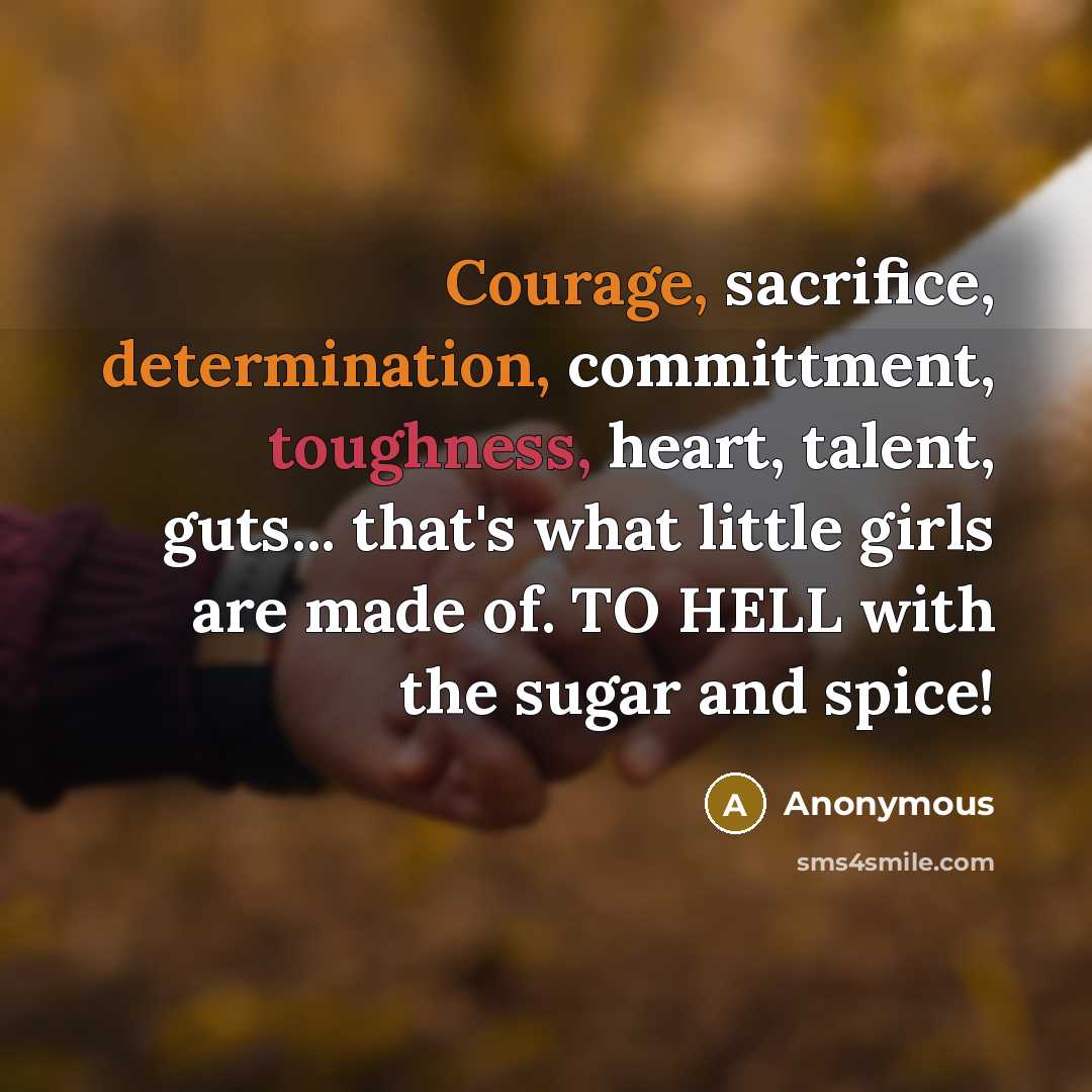 “Courage, sacrifice, determination, committment, toughness, heart, talent, guts... that's what little girls are made of. TO HELL with the sugar and spice!” quote by Anonymous
