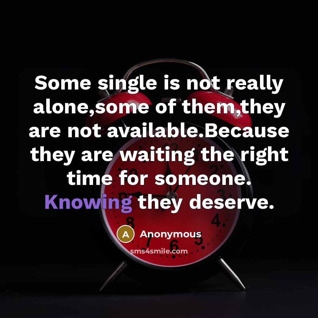 “Some single is not really alone,some of them,they are not available.Because they are waiting the right time for someone. Knowing they deserve.” quote by Anonymous