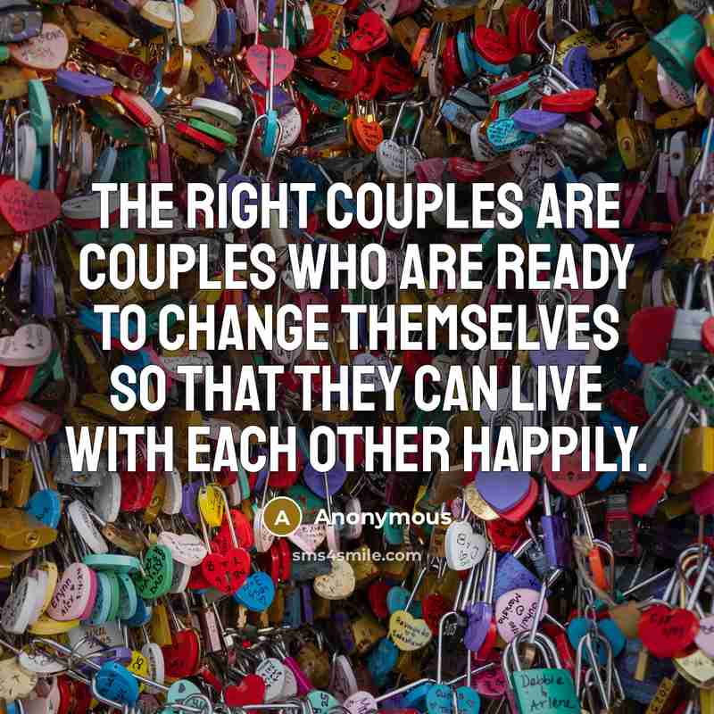 “The right couples are couples who are ready to change themselves so that they can live with each other happily.” quote by Anonymous