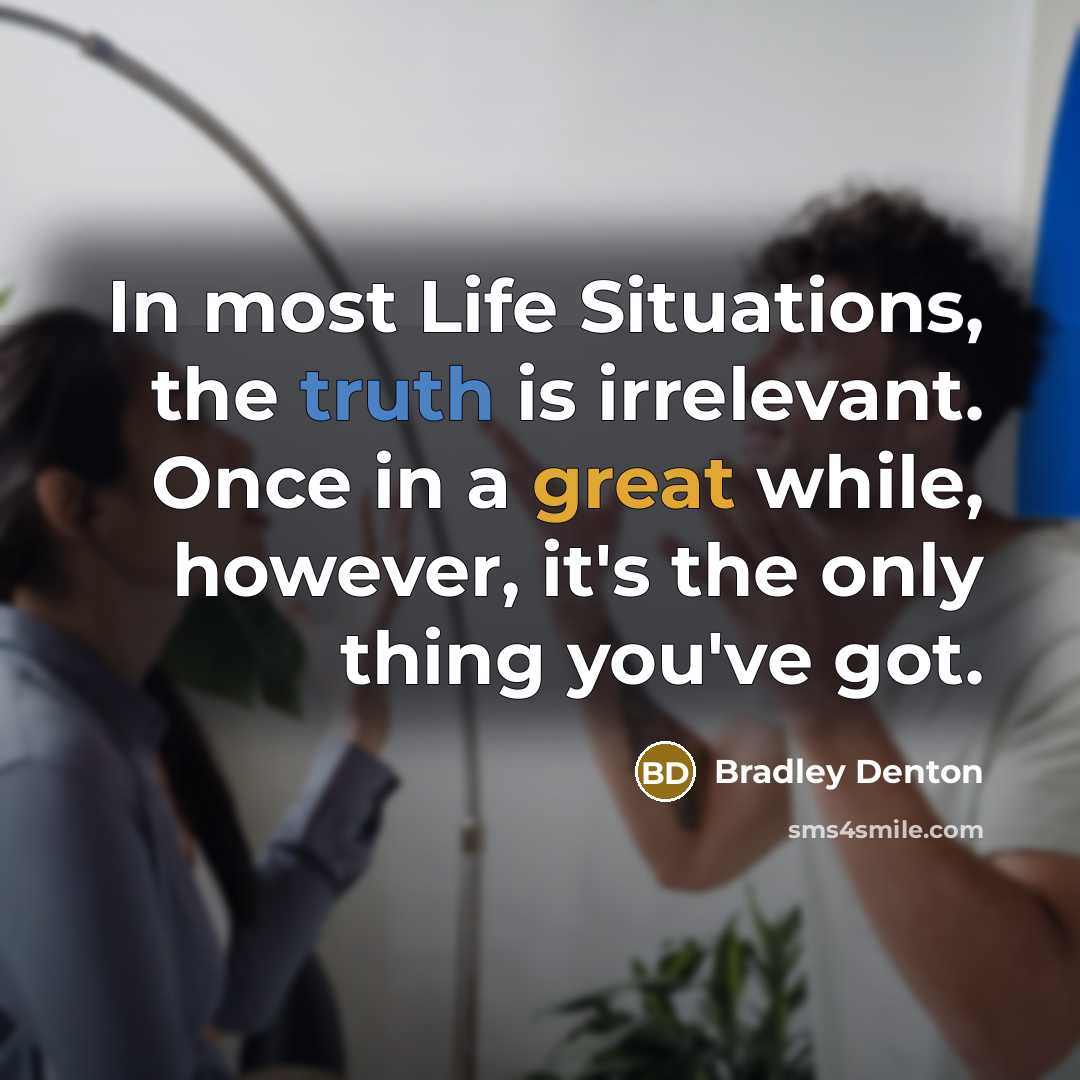 “In most Life Situations, the truth is irrelevant. Once in a great while, however, it's the only thing you've got.” quote by Bradley Denton