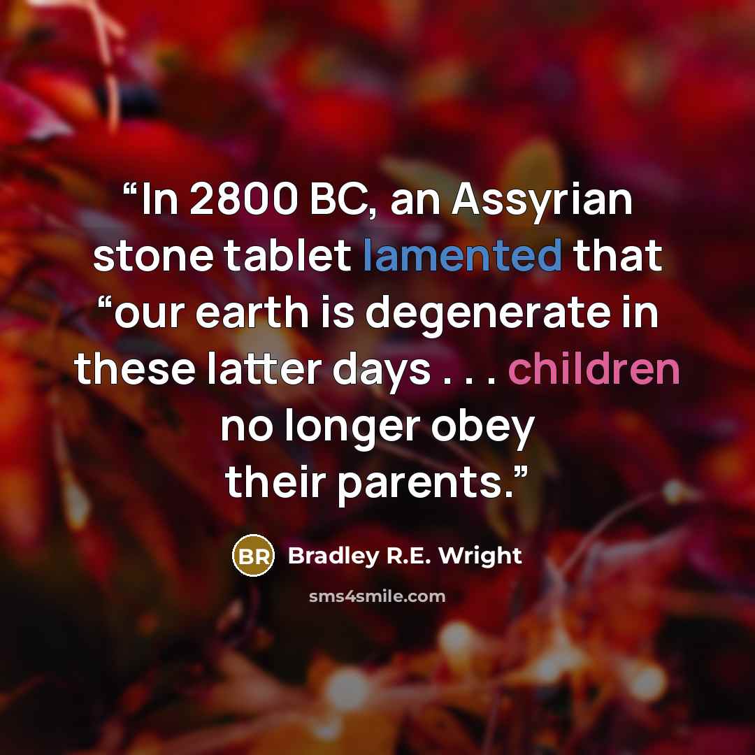 “In 2800 BC, an Assyrian stone tablet lamented that “our earth is degenerate in these latter days . . . children no longer obey their parents.” quote by Bradley R.E. Wright