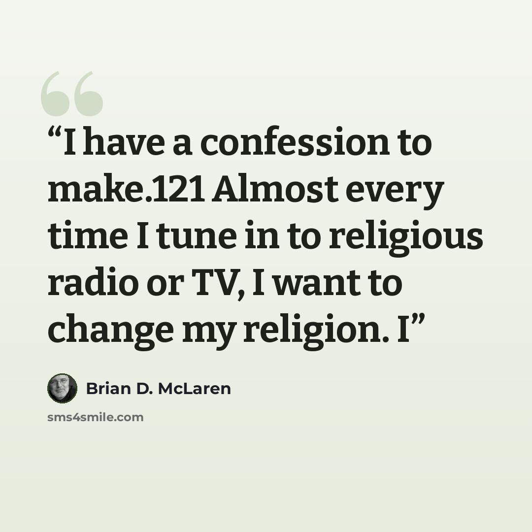 “I have a confession to make.121 Almost every time I tune in to religious radio or TV, I want to change my religion. I” quote by Brian D. McLaren