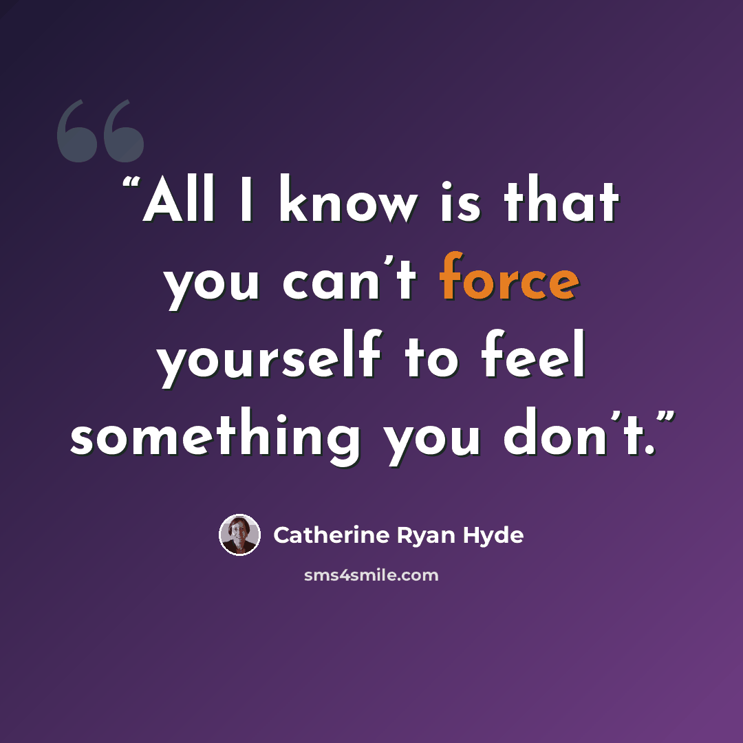“All I know is that you can’t force yourself to feel something you don’t.” quote by Catherine Ryan Hyde