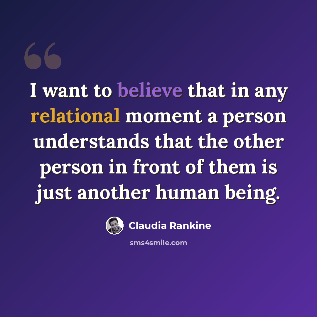 “I want to believe that in any relational moment a person understands that the other person in front of them is just another human being.” quote by Claudia Rankine