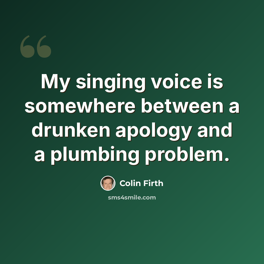 “My singing voice is somewhere between a drunken apology and a plumbing problem.” quote by Colin Firth