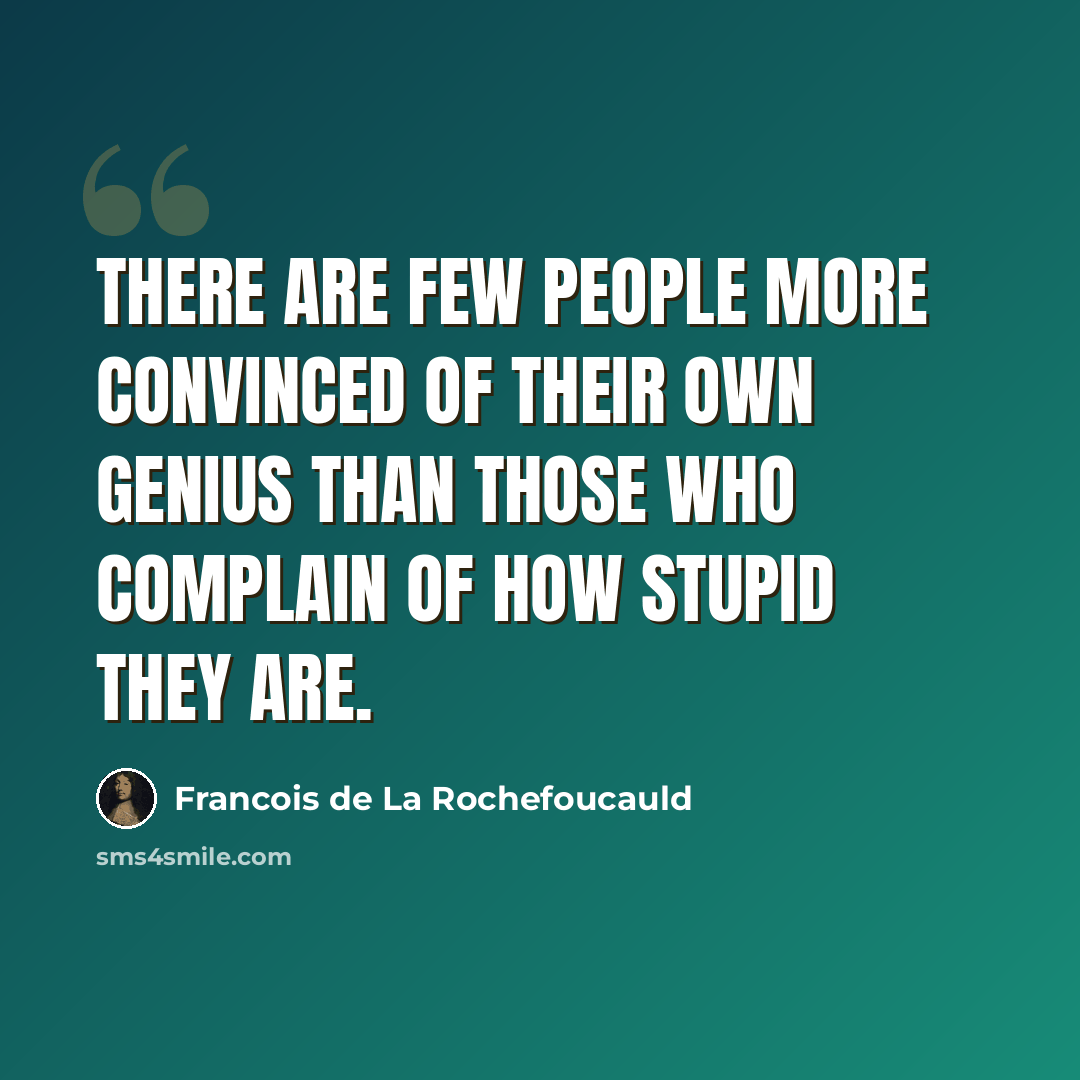 “There are few people more convinced of their own genius than those who complain of how stupid they are.” quote by Francois de La Rochefoucauld