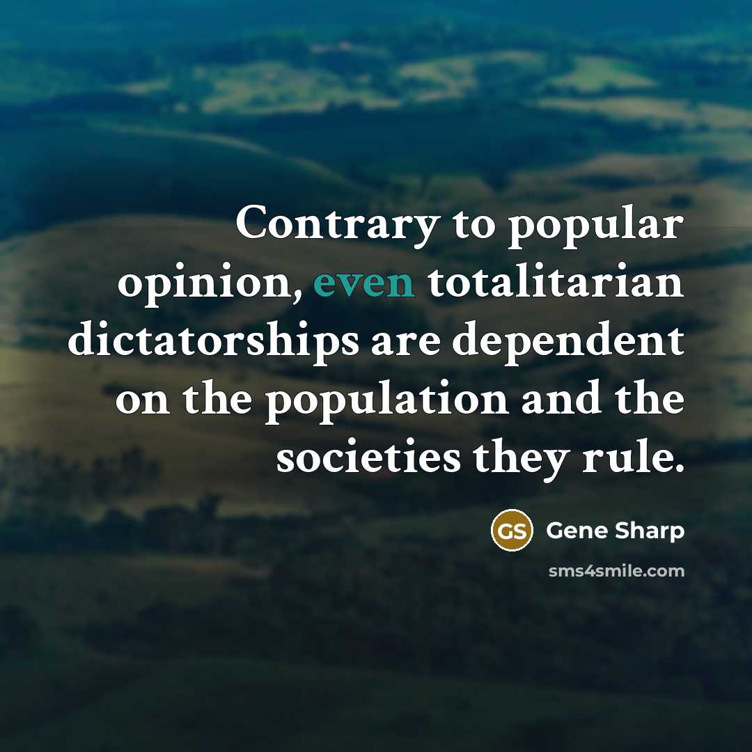 “Contrary to popular opinion, even totalitarian dictatorships are dependent on the population and the societies they rule.” quote by Gene Sharp