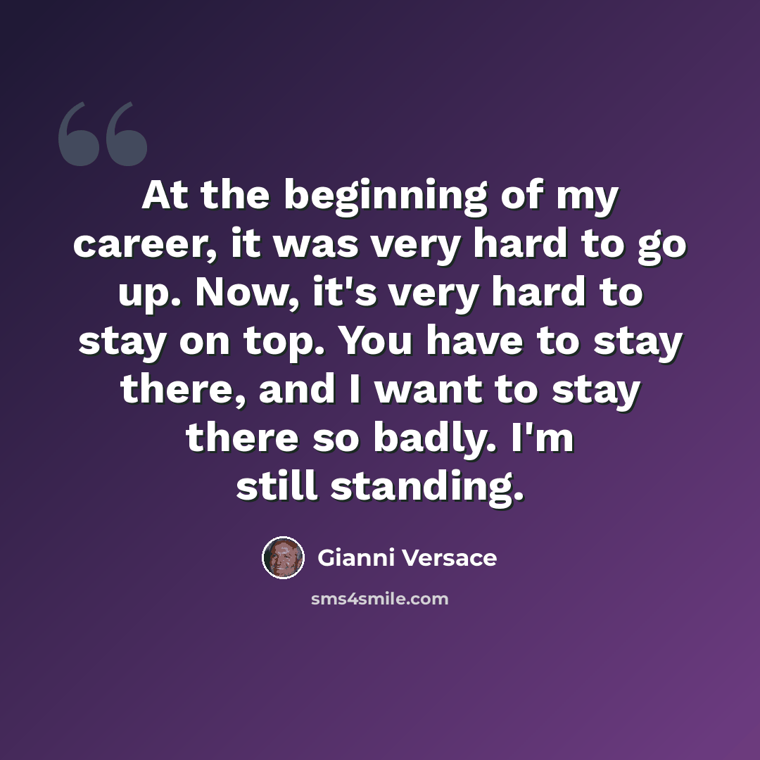 “At the beginning of my career, it was very hard to go up. Now, it's very hard to stay on top. You have to stay there, and I want to stay there so badly. I'm still standing.” quote by Gianni Versace